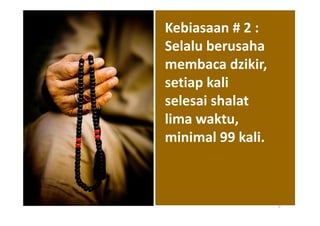 Kebiasaan # 2 :
Selalu berusaha
membaca dzikir,
setiap kali
selesai shalat
lima waktu,
minimal 99 kali.



                   5
 