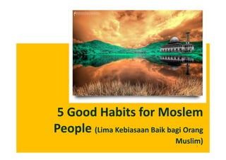 5 Good Habits for Moslem
People (Lima Kebiasaan Baik bagi Orang
                              Muslim)
                                    1
 