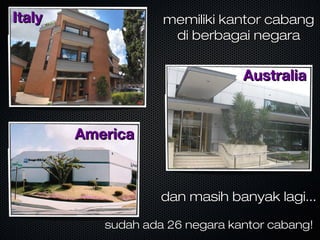 ItalyItaly
AustraliaAustralia
AmericaAmerica
memiliki kantor cabangmemiliki kantor cabang
di berbagai negaradi berbagai negara
dan masih banyak lagi...dan masih banyak lagi...
sudah ada 26 negara kantor cabang!sudah ada 26 negara kantor cabang!
 