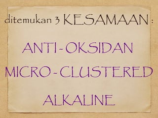 ditemukan 3 KESAMAAN :
ANTI - OKSIDAN
MICRO - CLUSTERED
ALKALINE
 