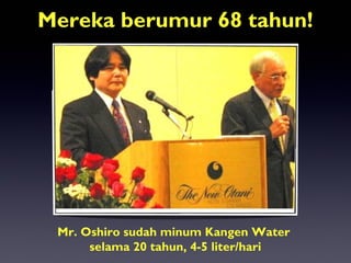 Mereka berumur 68 tahun!
Mr. Oshiro sudah minum Kangen Water
selama 20 tahun, 4-5 liter/hari
 