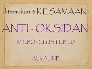 ditemukan 3 KESAMAAN :
ANTI - OKSIDAN
MICRO - CLUSTERED
ALKALINE
 