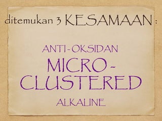 ditemukan 3 KESAMAAN :
ANTI - OKSIDAN
MICRO -
CLUSTERED
ALKALINE
 