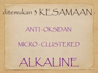 ditemukan 3 KESAMAAN :
ANTI - OKSIDAN
MICRO - CLUSTERED
ALKALINE
 