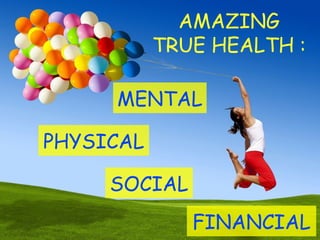 AMAZING
TRUE HEALTH :
SOCIAL
PHYSICAL
FINANCIAL
MENTAL
 
