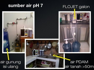 sumber air pH 7sumber air pH 7 FLOJET galonFLOJET galon
air PDAMair PDAM
air tanah >50mair tanah >50m
air gunungair gunung
isi ulangisi ulang
 