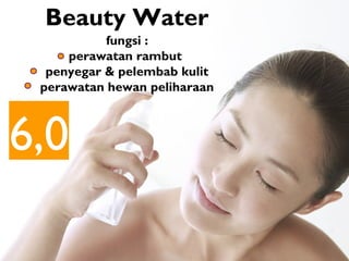 6,0
Beauty Water
fungsi :
perawatan rambut
penyegar & pelembab kulit
perawatan hewan peliharaan
 