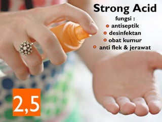 Strong Acid
2,5
fungsi :
antiseptik
desinfektan
obat kumur
anti flek & jerawat
 