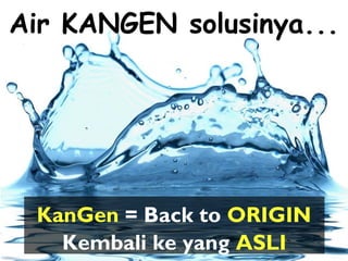 Air KANGEN solusinya...
KanGen = Back to ORIGIN
Kembali ke yang ASLI
 