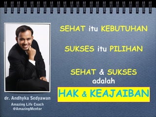 SEHAT & SUKSES
adalah
HAK & KEAJAIBAN
SEHAT itu KEBUTUHAN
SUKSES itu PILIHAN
dr. Andhyka Sedyawan
Amazing Life Coach
@AmazingMentor
 