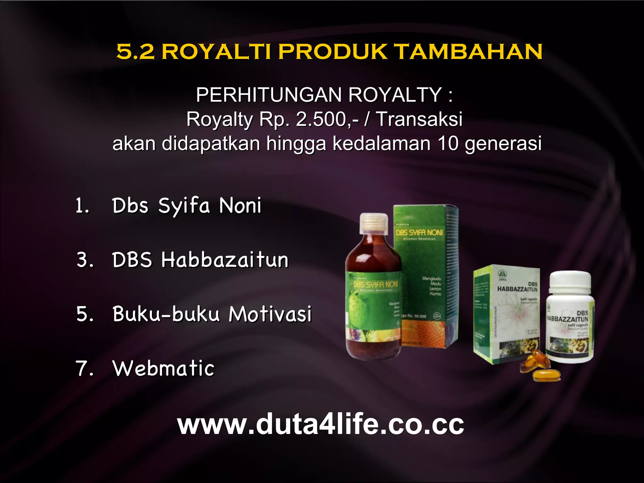 5.2 ROYALTI PRODUK TAMBAHAN Dbs Syifa Noni DBS Habbazaitun Buku-buku Motivasi Webmatic PERHITUNGAN ROYALTY :  Royalty Rp. 2.500,- / Transaksi  akan didapatkan hingga kedalaman 10 generasi www.duta4life.co.cc     