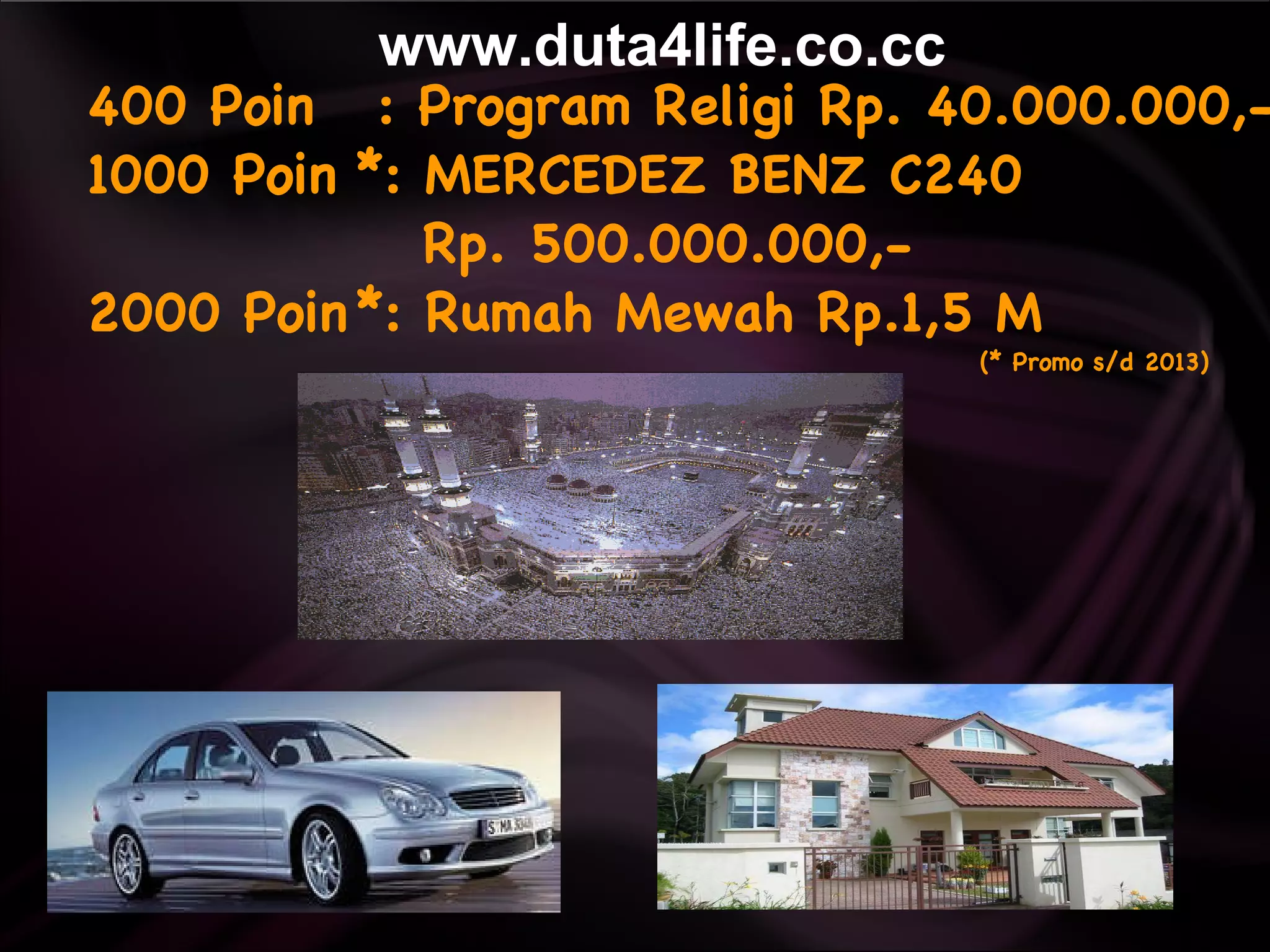 400 Poin  : Program Religi Rp. 40.000.000,- 1000 Poin *: MERCEDEZ BENZ C240   Rp. 500.000.000,- 2000 Poin *: Rumah Mewah Rp.1,5 M (* Promo s/d 2013) www.duta4life.co.cc     