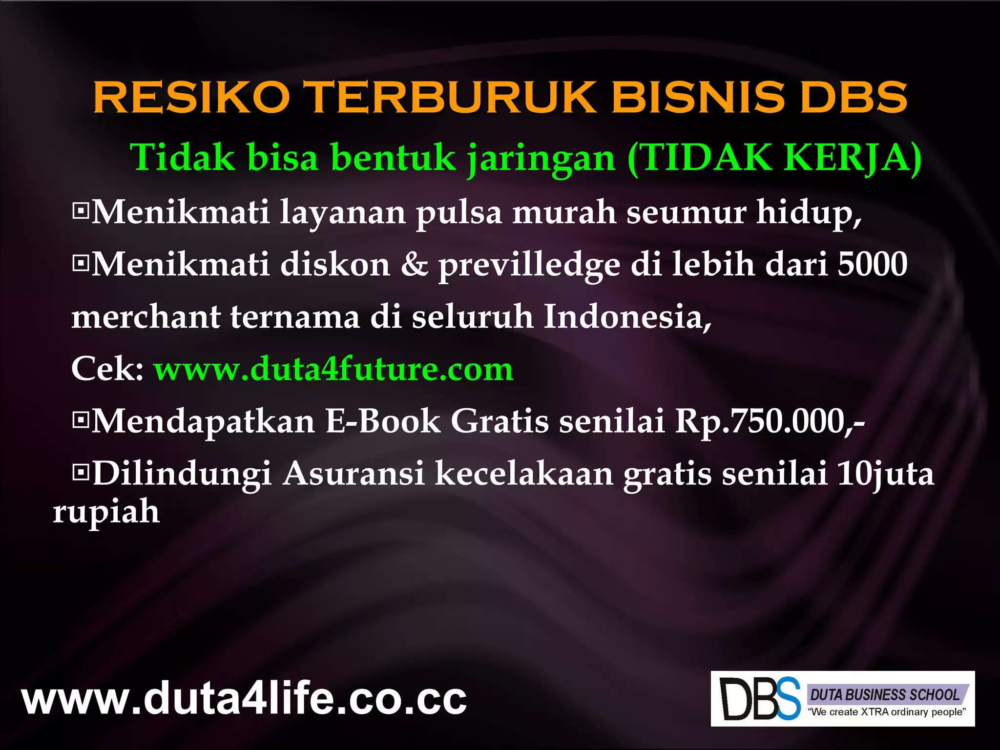 Tidak bisa bentuk jaringan (T I D A K   KERJA) Menikmati layanan pulsa murah seumur hidup, Menikmati diskon & previlledge di lebih dari 5000 merchant ternama di seluruh Indonesia, Cek:  www.duta4future.com Mendapatkan E-Book Gratis senilai Rp.750.000,- Dilindungi Asuransi kecelakaan gratis senilai 10juta rupiah RESIKO TERBURUK BISNIS DBS www.duta4life.co.cc     