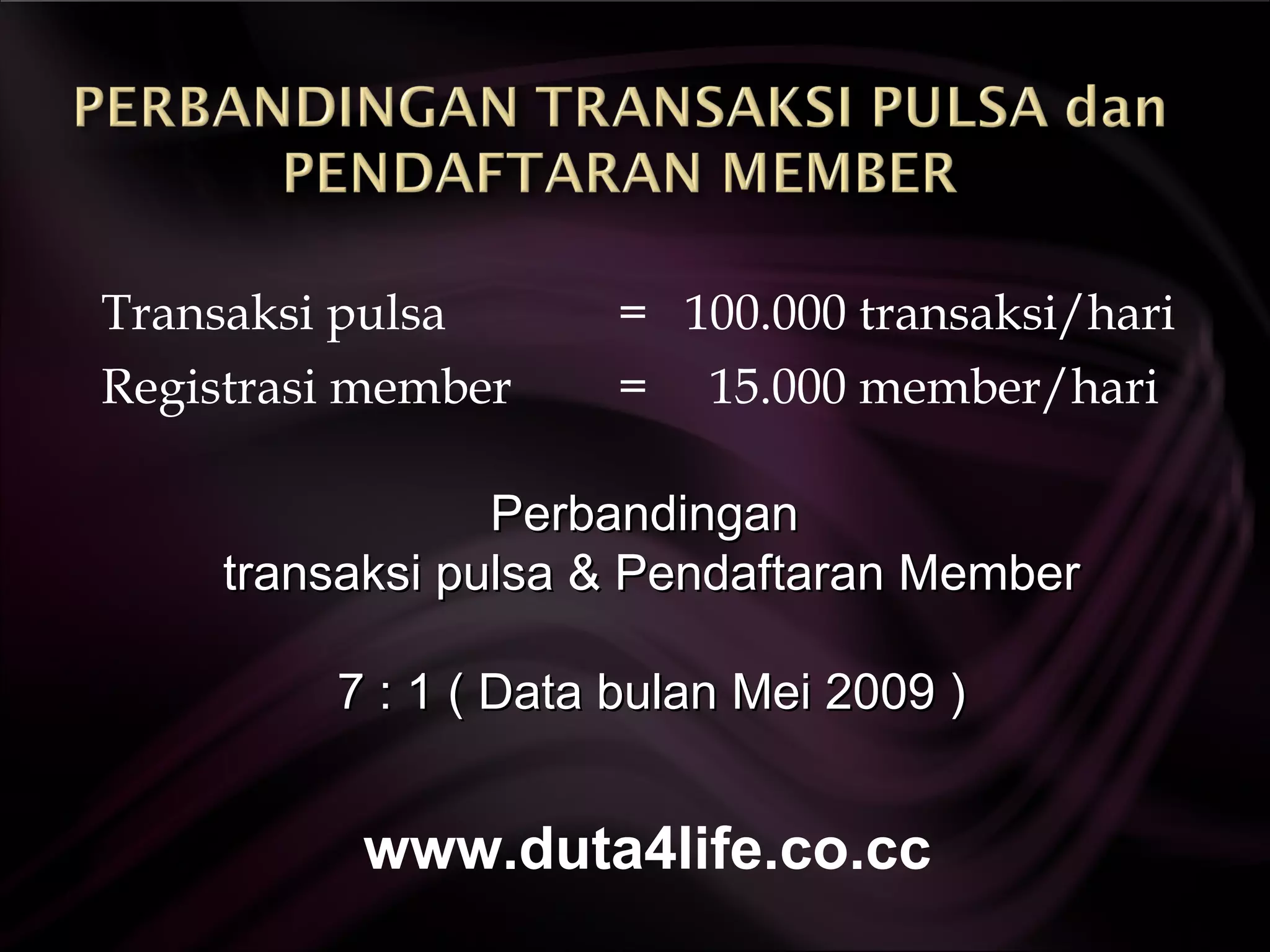 Transaksi pulsa  =  100.000 transaksi/hari Registrasi member  =  15.000 member/hari Perbandingan  transaksi pulsa & Pendaftaran Member 7 : 1 ( Data bulan Mei 2009 ) www.duta4life.co.cc     