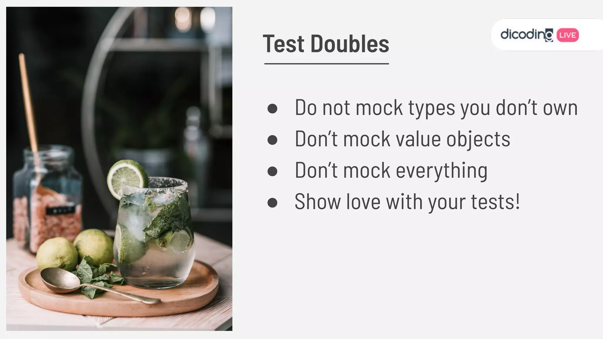 ● Do not mock types you don’t own
● Don’t mock value objects
● Don’t mock everything
● Show love with your tests!
Test Doubles
 