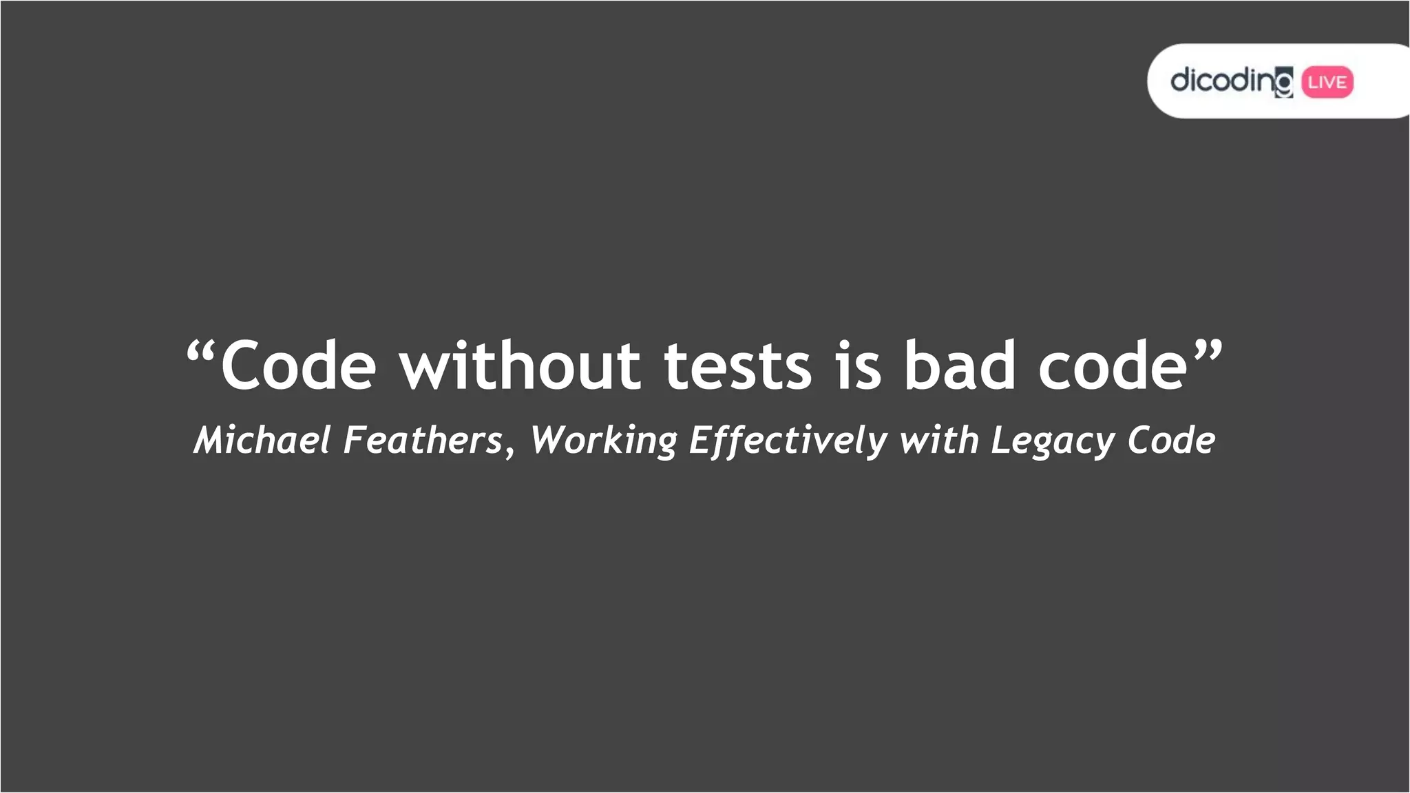 “Code without tests is bad code”
Michael Feathers, Working Effectively with Legacy Code
 
