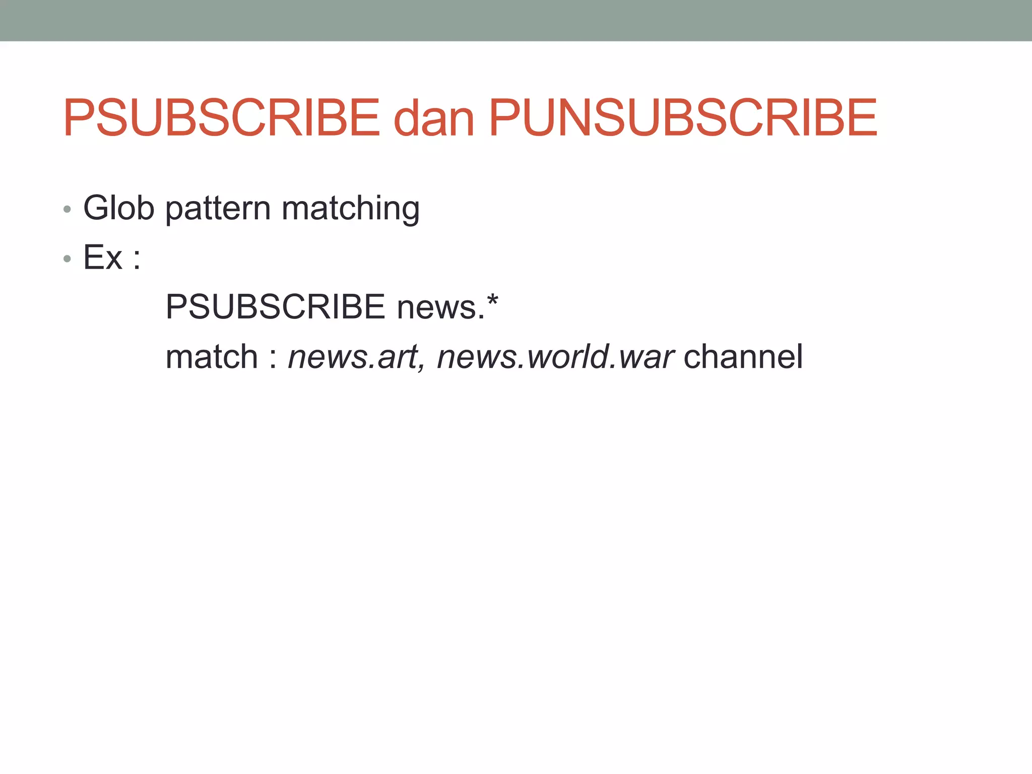 PSUBSCRIBE dan PUNSUBSCRIBE
• Glob pattern matching
• Ex :
PSUBSCRIBE news.*
match : news.art, news.world.war channel