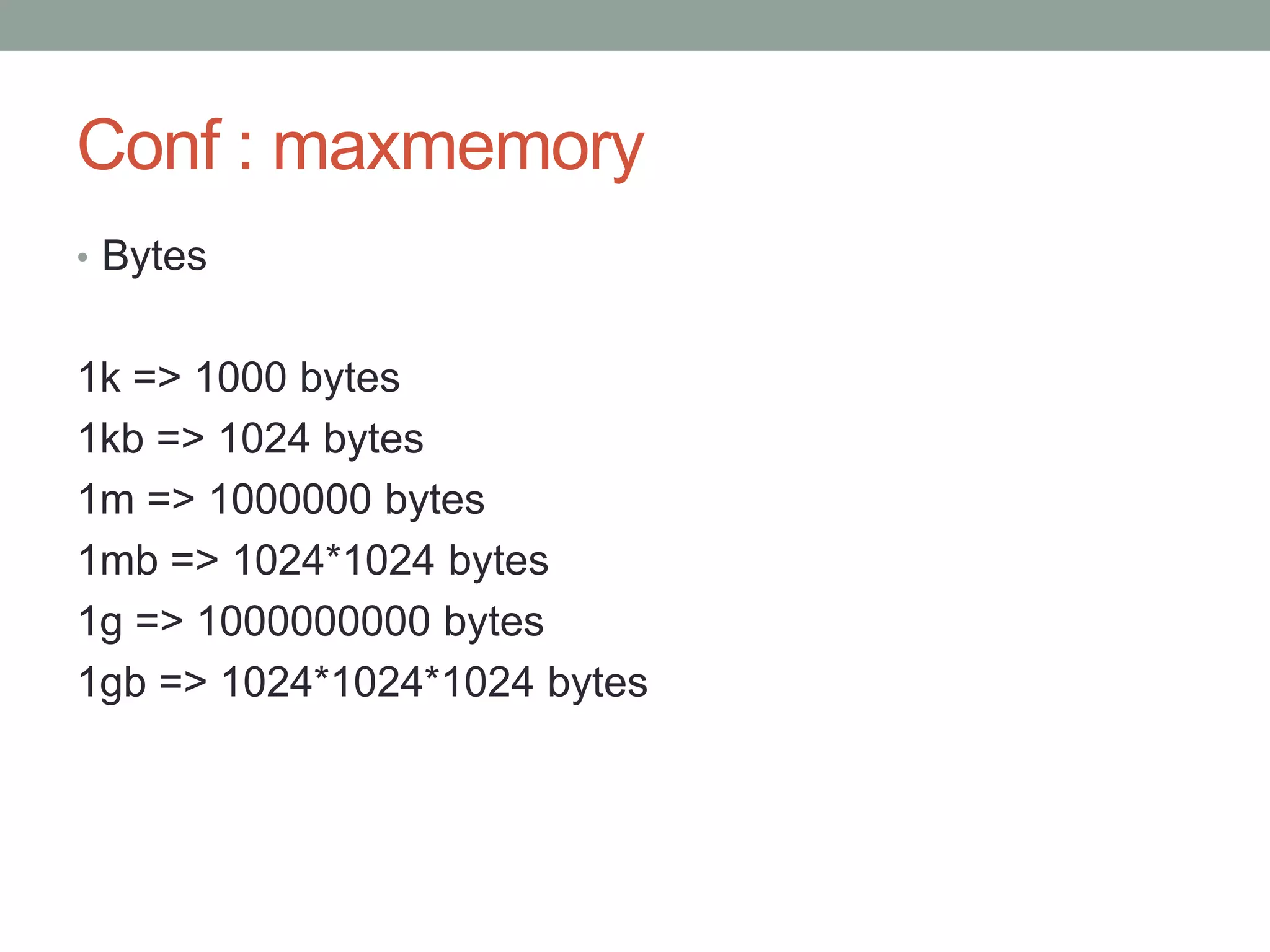 Conf : maxmemory
• Bytes
1k => 1000 bytes
1kb => 1024 bytes
1m => 1000000 bytes
1mb => 1024*1024 bytes
1g => 1000000000 bytes
1gb => 1024*1024*1024 bytes