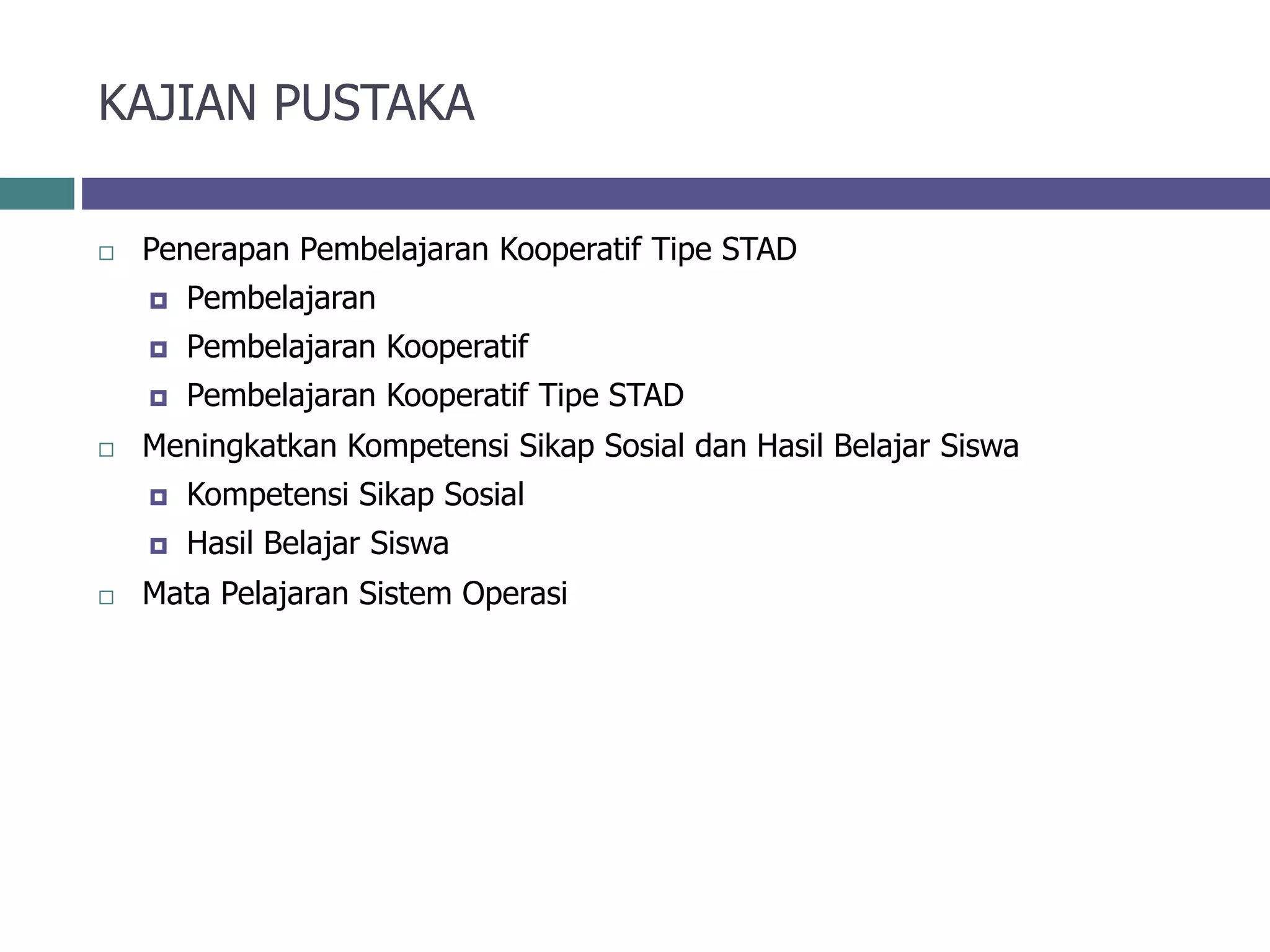 KAJIAN PUSTAKA
 Penerapan Pembelajaran Kooperatif Tipe STAD
 Pembelajaran
 Pembelajaran Kooperatif
 Pembelajaran Kooperatif Tipe STAD
 Meningkatkan Kompetensi Sikap Sosial dan Hasil Belajar Siswa
 Kompetensi Sikap Sosial
 Hasil Belajar Siswa
 Mata Pelajaran Sistem Operasi
 