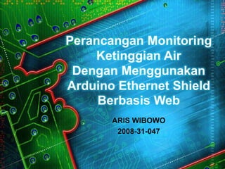 Perancangan Monitoring
    Ketinggian Air
 Dengan Menggunakan
Arduino Ethernet Shield
     Berbasis Web
       ARIS WIBOWO
        2008-31-047
 