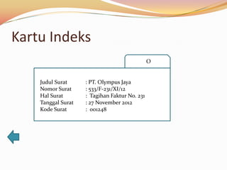 Kartu Indeks
                                               O


    Judul Surat     : PT. Olympus Jaya
    Nomor Surat     : 533/F-231/XI/12
    Hal Surat       : Tagihan Faktur No. 231
    Tanggal Surat   : 27 November 2012
    Kode Surat      : 001248
 