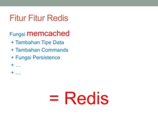 Fitur Fitur Redis
Fungsi memcached
+ Tambahan Tipe Data
+ Tambahan Commands
+ Fungsi Persistence
+ …
+ …
= Redis
 