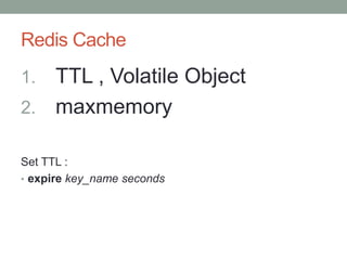 Redis Cache
1. TTL , Volatile Object
2. maxmemory
Set TTL :
• expire key_name seconds
 