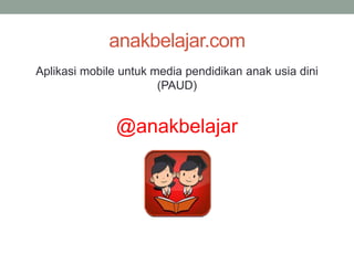 anakbelajar.com
Aplikasi mobile untuk media pendidikan anak usia dini
(PAUD)
@anakbelajar
 