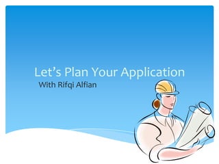 Let’s Plan Your Application
With Rifqi Alfian
 