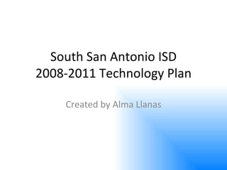 South San Antonio ISD 2008-2011 Technology Plan Created by Alma Llanas 