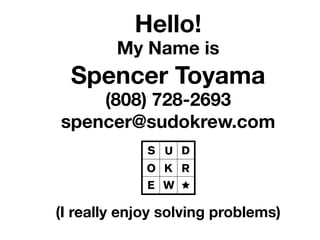 Hello!
My Name is
Spencer Toyama
(808) 728-2693
spencer@sudokrew.com
(I really enjoy solving problems)
 