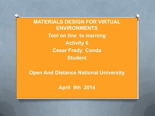 MATERIALS DESIGN FOR VIRTUAL
ENVIRONMENTS
Tool on line to learning
Activity 6
Cesar Fredy Conda
Student
Open And Distance National University
April 9th 2014
 