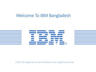 Welcome To IBM Bangladesh
Enter the cognitive era Get started on your cognitive journey
 