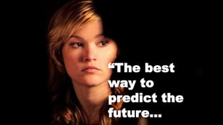 “The best
way to
predict the
future…