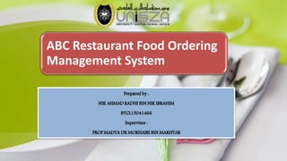 ABC Restaurant Food Ordering
Management System
Prepared by :
NIK AHMAD RADHI BIN NIK IBRAHIM
BTCL15041466
Supervisor :
PROF MADYA DR MOKHAIRI BIN MAKHTAR
 