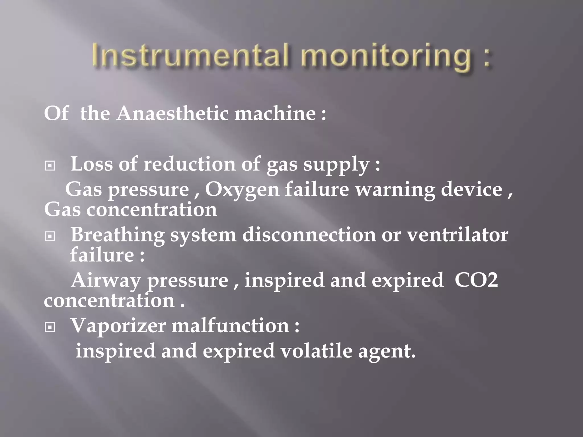 Of the Anaesthetic machine :
 Loss of reduction of gas supply :
Gas pressure , Oxygen failure warning device ,
Gas concentration
 Breathing system disconnection or ventrilator
failure :
Airway pressure , inspired and expired CO2
concentration .
 Vaporizer malfunction :
inspired and expired volatile agent.
 