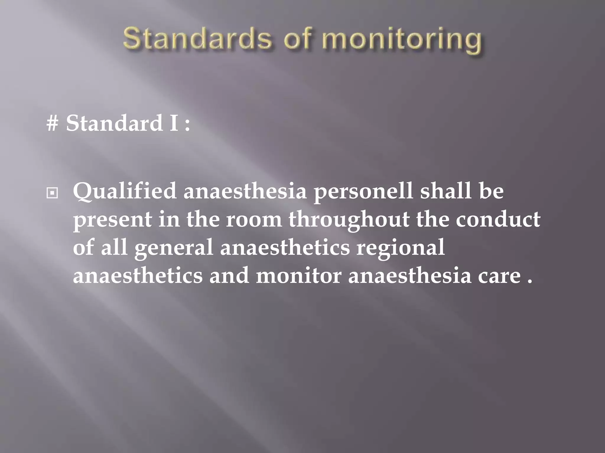 # Standard I :
 Qualified anaesthesia personell shall be
present in the room throughout the conduct
of all general anaesthetics regional
anaesthetics and monitor anaesthesia care .
 