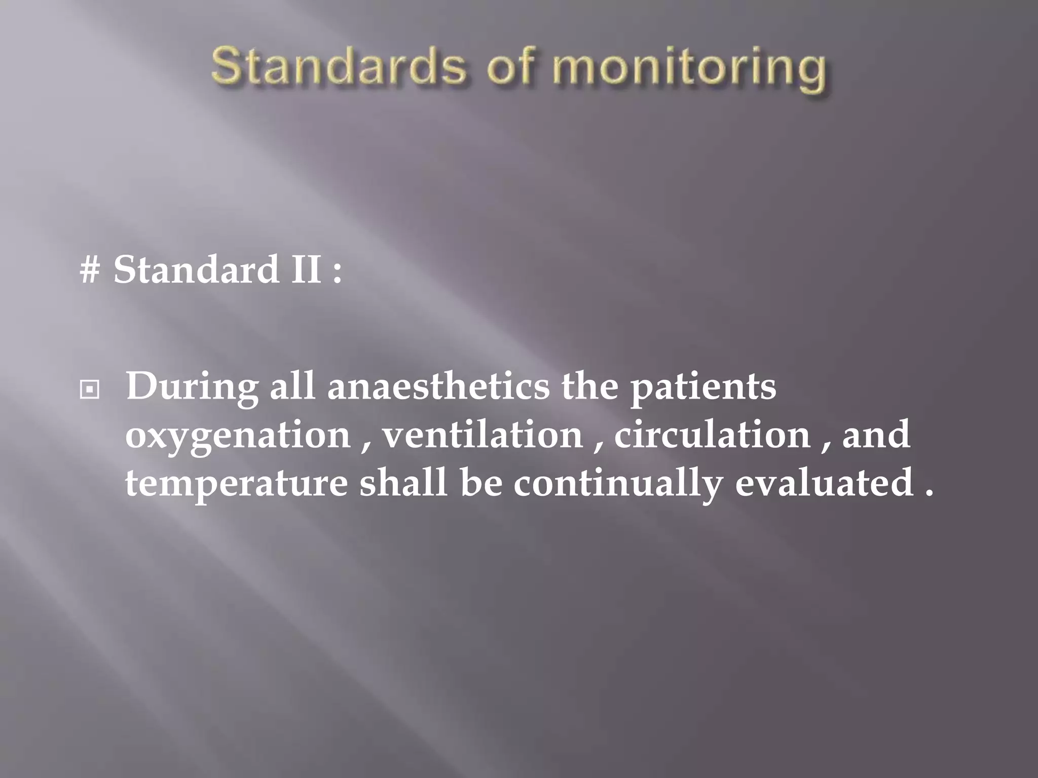 # Standard II :
 During all anaesthetics the patients
oxygenation , ventilation , circulation , and
temperature shall be continually evaluated .
 