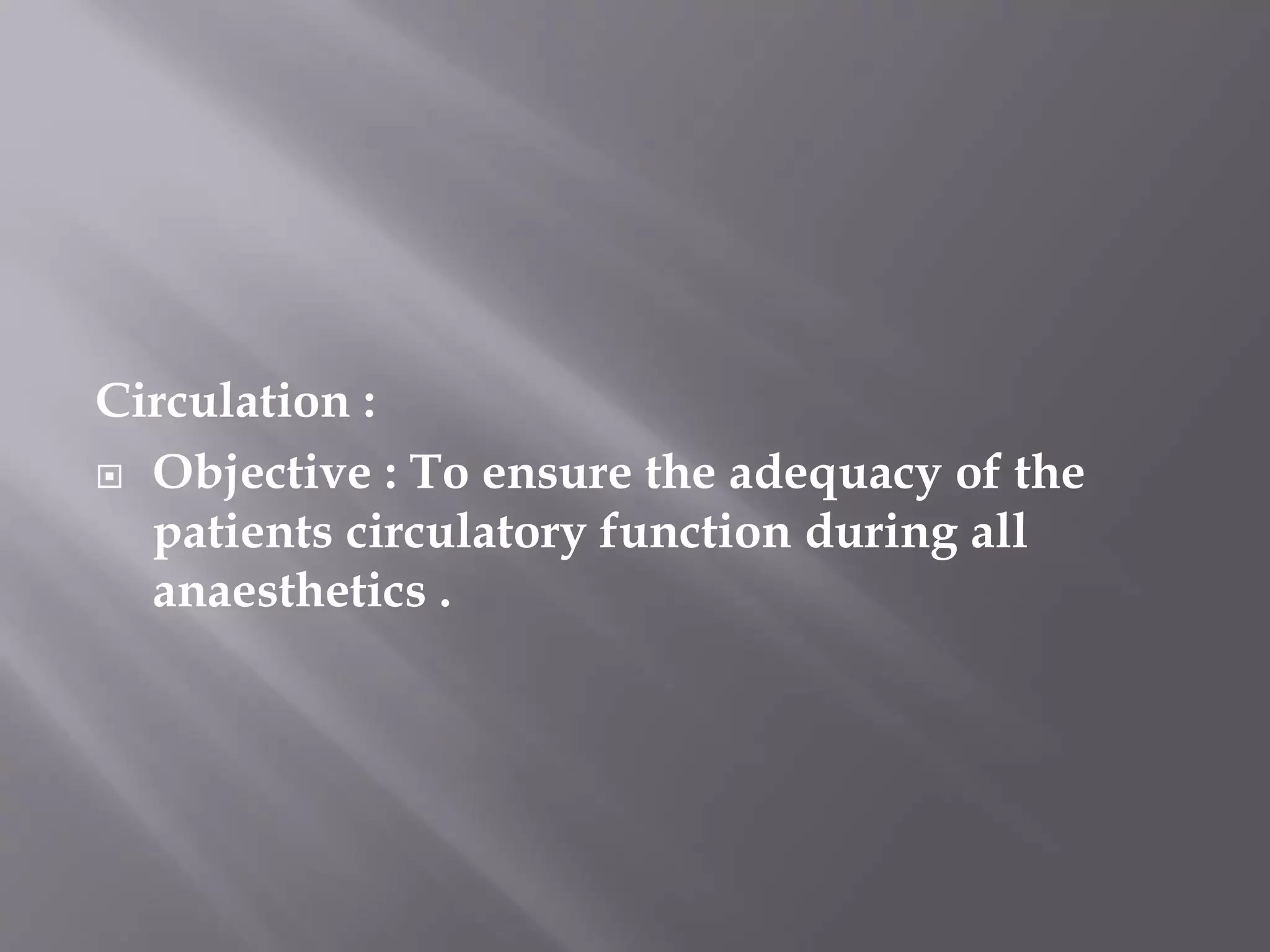 Circulation :
 Objective : To ensure the adequacy of the
patients circulatory function during all
anaesthetics .
 
