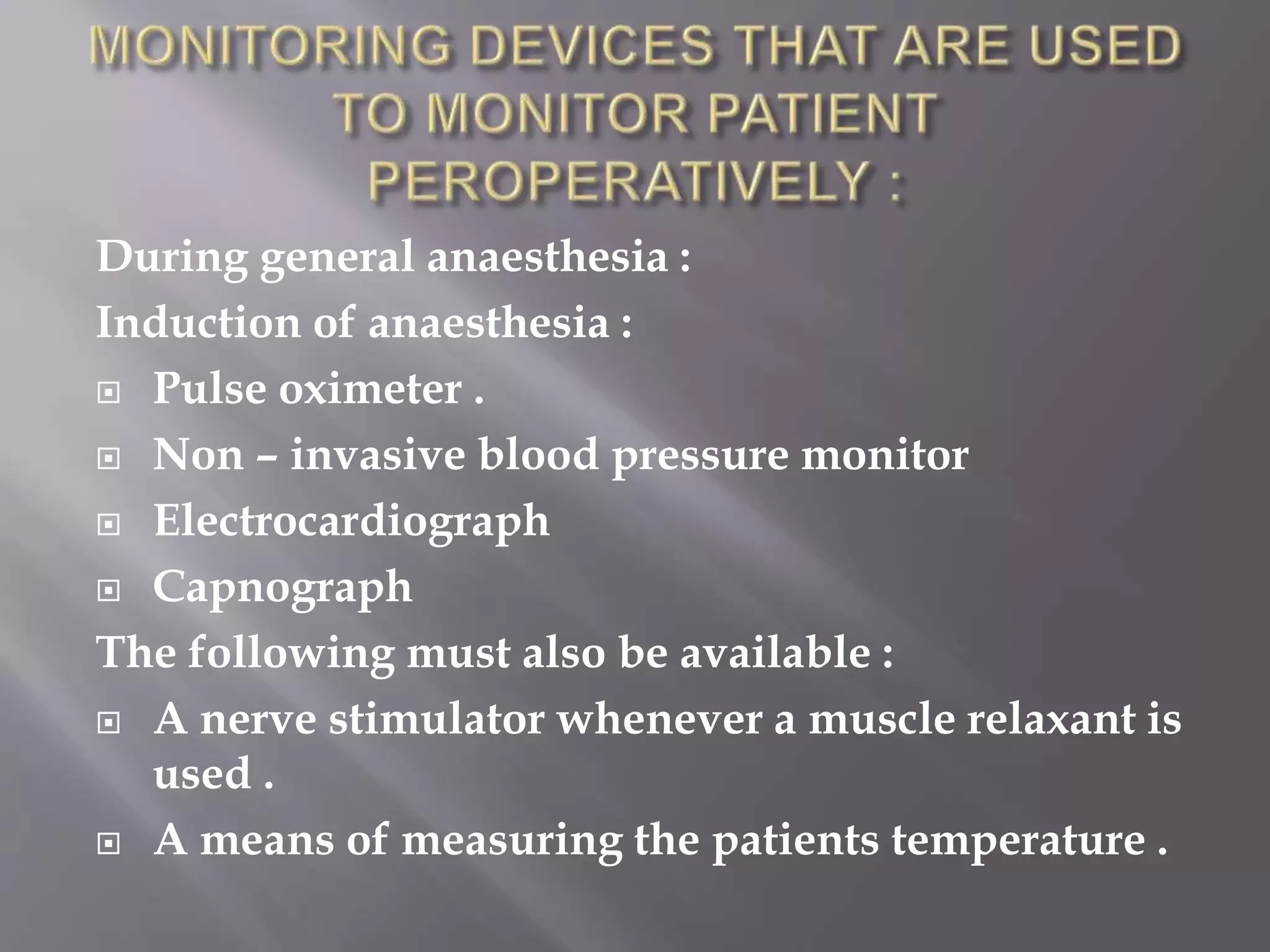 During general anaesthesia :
Induction of anaesthesia :
 Pulse oximeter .
 Non – invasive blood pressure monitor
 Electrocardiograph
 Capnograph
The following must also be available :
 A nerve stimulator whenever a muscle relaxant is
used .
 A means of measuring the patients temperature .
 