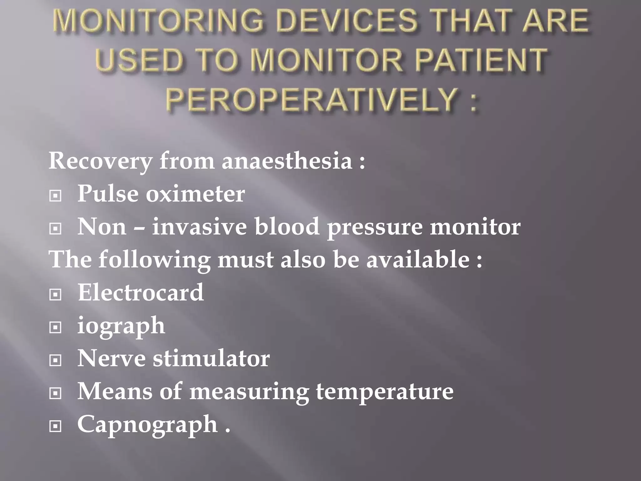 Recovery from anaesthesia :
 Pulse oximeter
 Non – invasive blood pressure monitor
The following must also be available :
 Electrocard
 iograph
 Nerve stimulator
 Means of measuring temperature
 Capnograph .
 