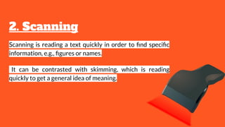 2. Scanning
Scanning is reading a text quickly in order to ﬁnd speciﬁc
information, e.g., ﬁgures or names.
It can be contrasted with skimming, which is reading
quickly to get a general idea of meaning.
 
