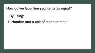 How do we label line segments as equal?
By using:
1. Number and a unit of measurement
 
