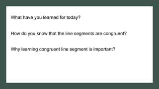 What have you learned for today?
How do you know that the line segments are congruent?
Why learning congruent line segment is important?
 