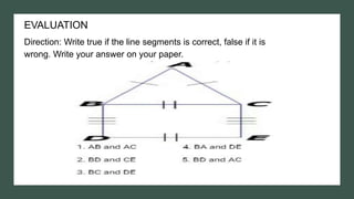 EVALUATION
Direction: Write true if the line segments is correct, false if it is
wrong. Write your answer on your paper.
 