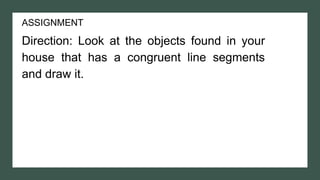 ASSIGNMENT
Direction: Look at the objects found in your
house that has a congruent line segments
and draw it.
 