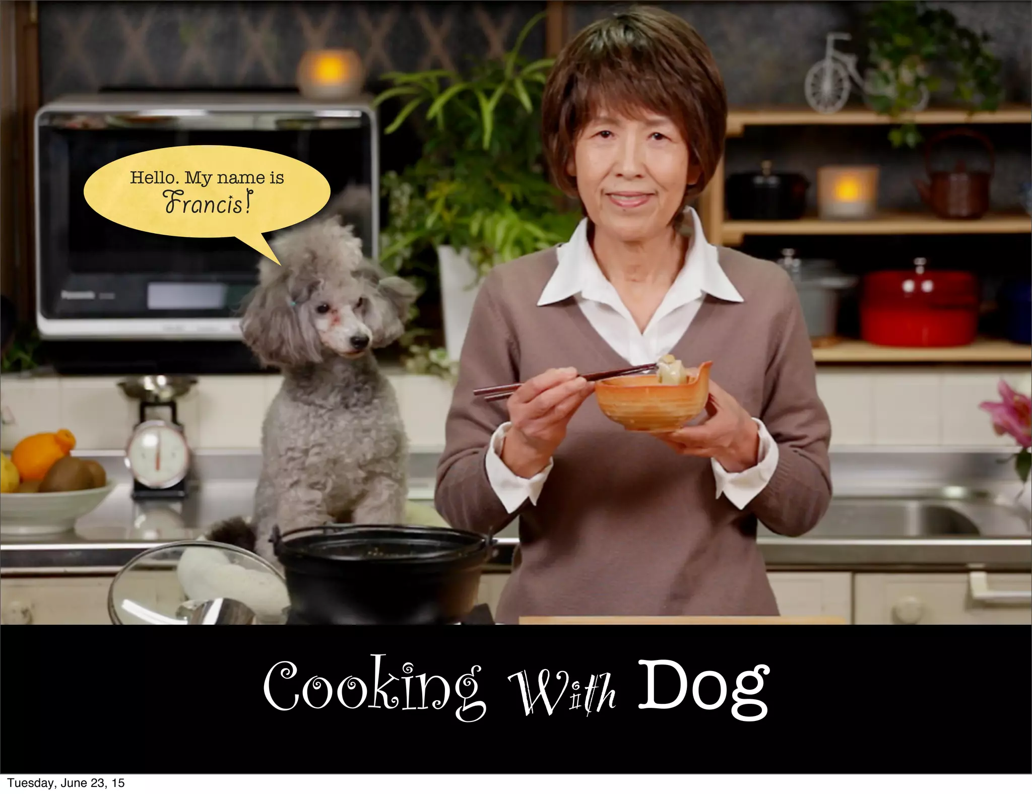 Cooking With Dog
Hello. My name is
Francis!
Tuesday, June 23, 15