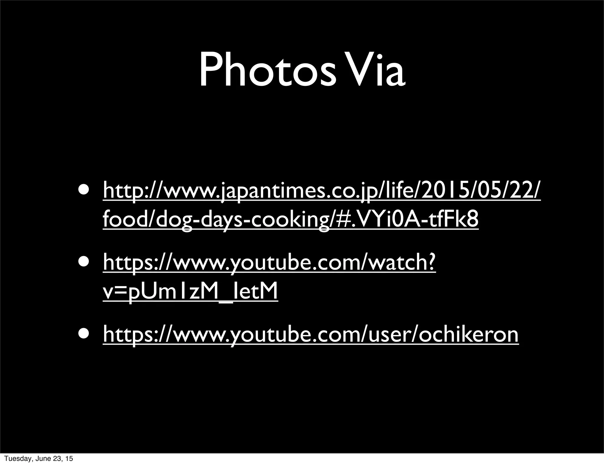 PhotosVia
• http://www.japantimes.co.jp/life/2015/05/22/
food/dog-days-cooking/#.VYi0A-tfFk8
• https://www.youtube.com/watch?
v=pUm1zM_IetM
• https://www.youtube.com/user/ochikeron
Tuesday, June 23, 15