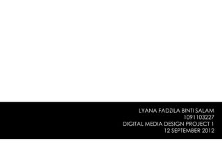 LYANA FADZILA BINTI SALAM
                     1091103227
DIGITAL MEDIA DESIGN PROJECT 1
              12 SEPTEMBER 2012
 