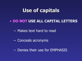 Use of capitals DO NOT  USE ALL CAPITAL LETTERS Makes text hard to read Conceals acronyms Denies their use for EMPHASIS 